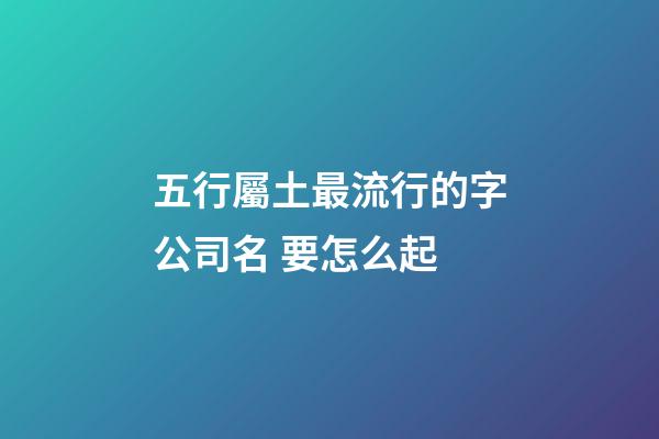 五行屬土最流行的字公司名 要怎么起-第1張-公司起名-玄機派